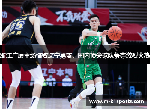 浙江广厦主场惜败辽宁男篮，国内顶尖球队争夺激烈火热